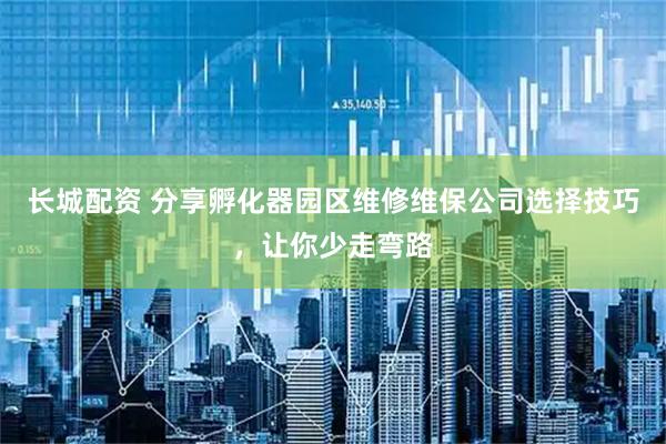 长城配资 分享孵化器园区维修维保公司选择技巧，让你少走弯路