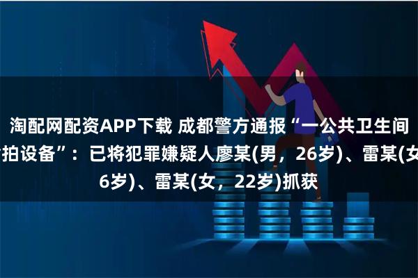 淘配网配资APP下载 成都警方通报“一公共卫生间内发现疑似偷拍设备”：已将犯罪嫌疑人廖某(男，26岁)、雷某(女，22岁)抓获