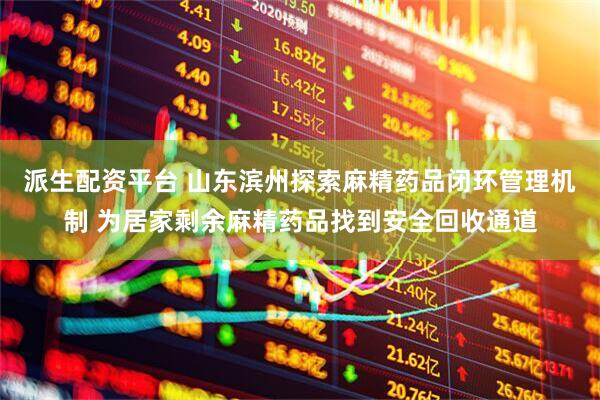 派生配资平台 山东滨州探索麻精药品闭环管理机制 为居家剩余麻精药品找到安全回收通道