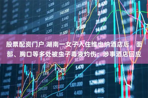 股票配资门户 湖南一女子入住维也纳酒店后，面部、胸口等多处被虫子毒液灼伤；涉事酒店回应