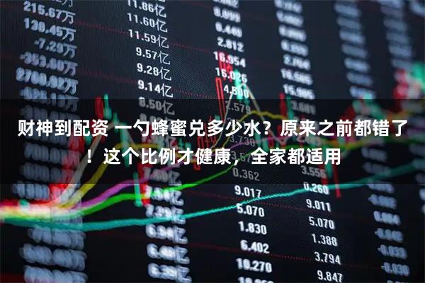 财神到配资 一勺蜂蜜兑多少水？原来之前都错了！这个比例才健康，全家都适用