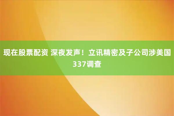 现在股票配资 深夜发声！立讯精密及子公司涉美国337调查