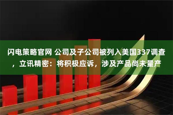 闪电策略官网 公司及子公司被列入美国337调查，立讯精密：将积极应诉，涉及产品尚未量产