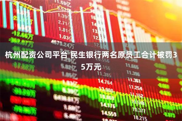 杭州配资公司平台 民生银行两名原员工合计被罚35万元